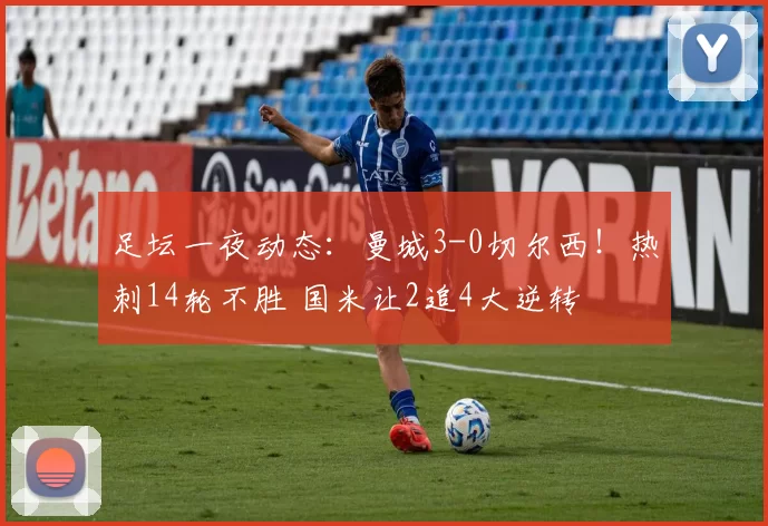 足坛一夜动态：曼城3-0切尔西！热刺14轮不胜 国米让2追4大逆转