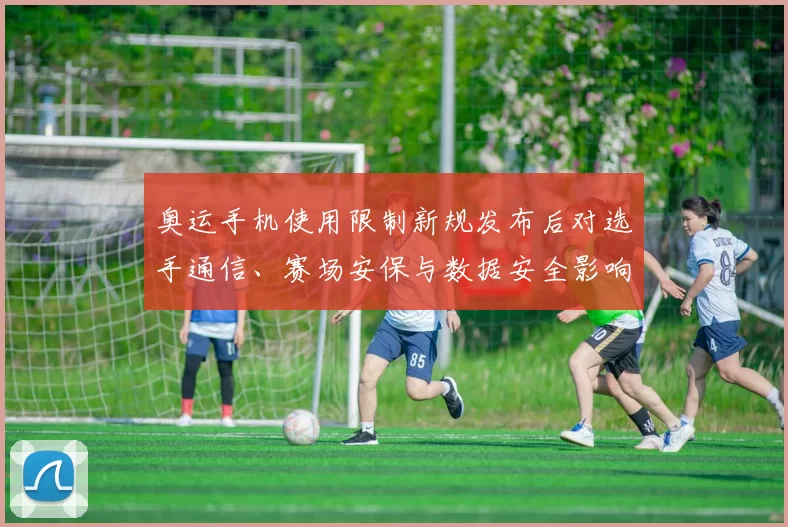 奥运手机使用限制新规发布后对选手通信、赛场安保与数据安全影响解读