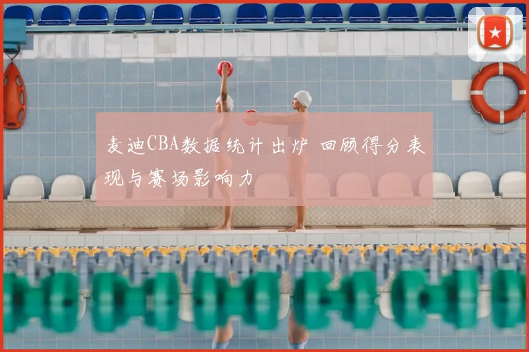 麦迪CBA数据统计出炉 回顾得分表现与赛场影响力
