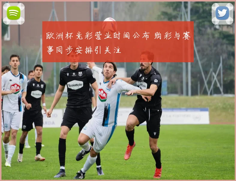 欧洲杯竞彩营业时间公布 购彩与赛事同步安排引关注