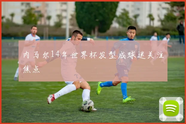 内马尔14年世界杯发型成球迷关注焦点