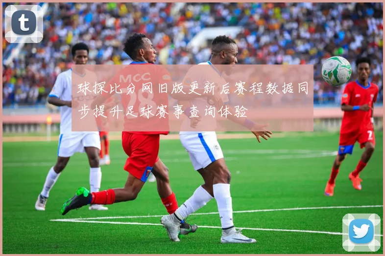 球探比分网旧版更新后赛程数据同步提升足球赛事查询体验