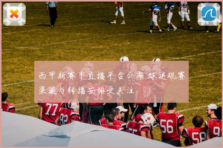 西甲新赛季直播平台公布 球迷观赛渠道与转播安排受关注