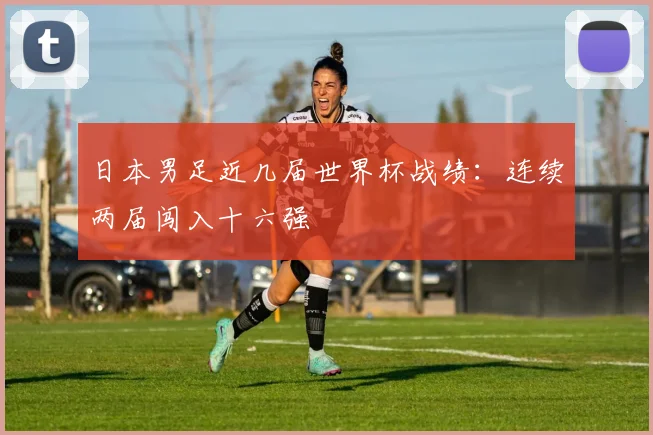 日本男足近几届世界杯战绩:连续两届闯入十六强