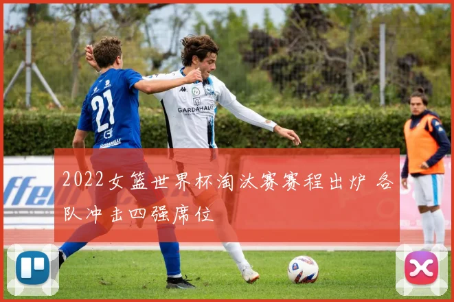 2022女篮世界杯淘汰赛赛程出炉 各队冲击四强席位