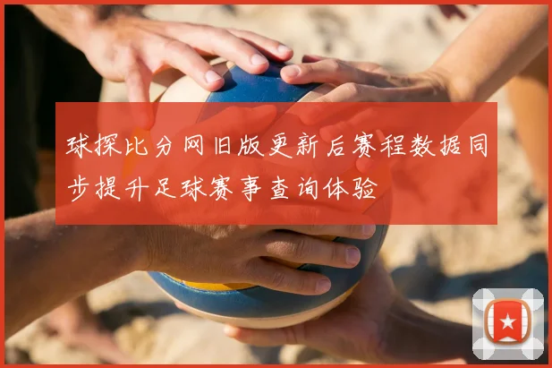 球探比分网旧版更新后赛程数据同步提升足球赛事查询体验