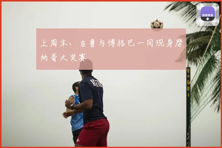 上周末，吉鲁与博格巴一同现身摩纳哥大奖赛