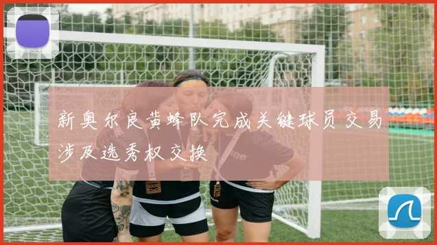 新奥尔良黄蜂队完成关键球员交易涉及选秀权交换