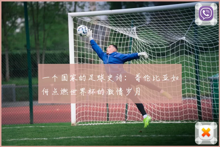 一个国家的足球史诗：哥伦比亚如何点燃世界杯的激情岁月