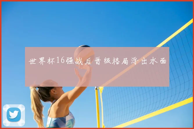 世界杯16强战后晋级格局浮出水面
