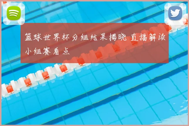 篮球世界杯分组结果揭晓 直播解读小组赛看点