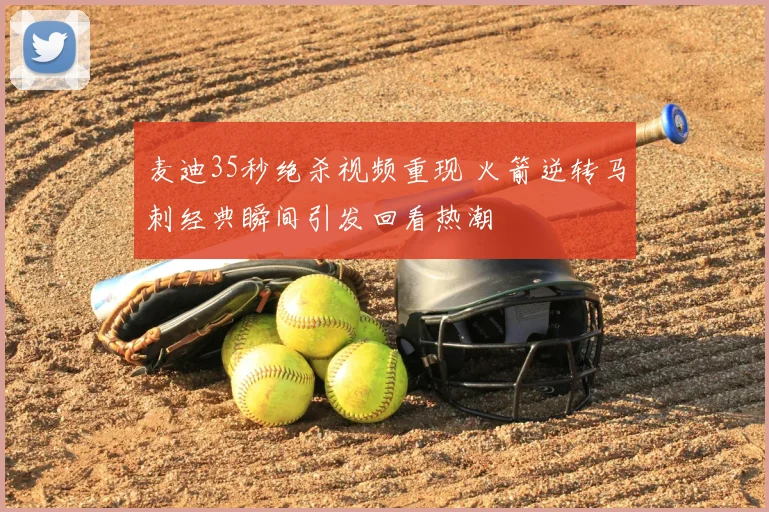 麦迪35秒绝杀视频重现 火箭逆转马刺经典瞬间引发回看热潮