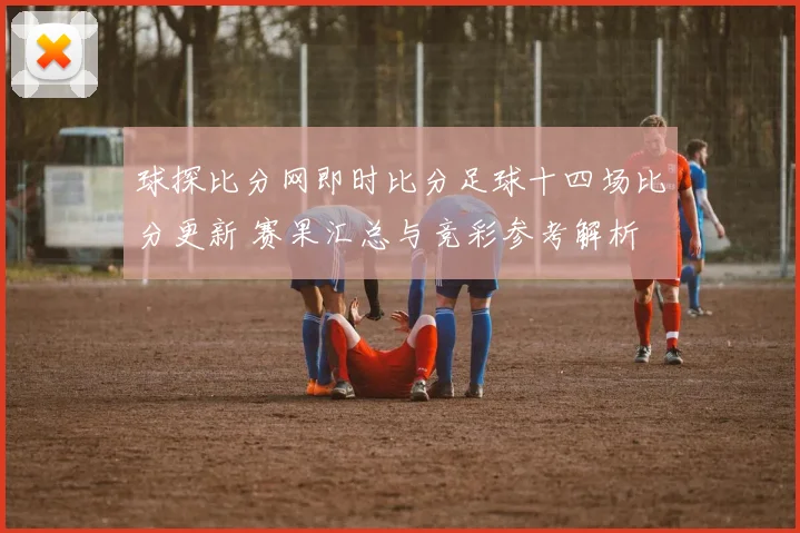 球探比分网即时比分足球十四场比分更新 赛果汇总与竞彩参考解析