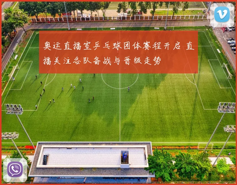 奥运直播室乒乓球团体赛程开启 直播关注各队备战与晋级走势