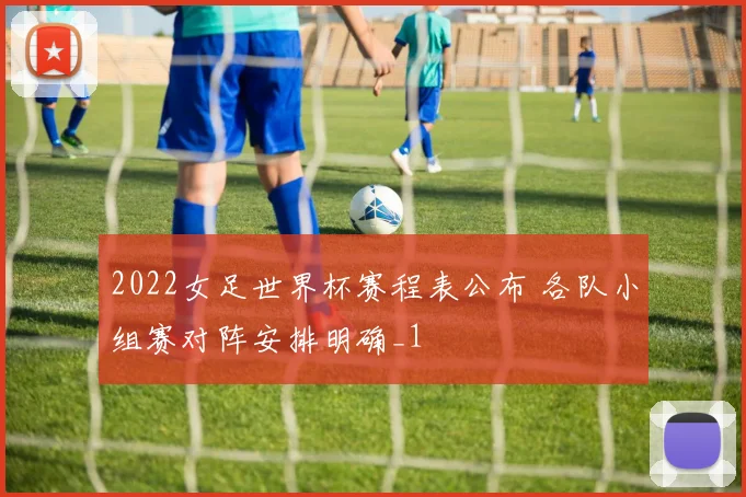 2022女足世界杯赛程表公布 各队小组赛对阵安排明确_1