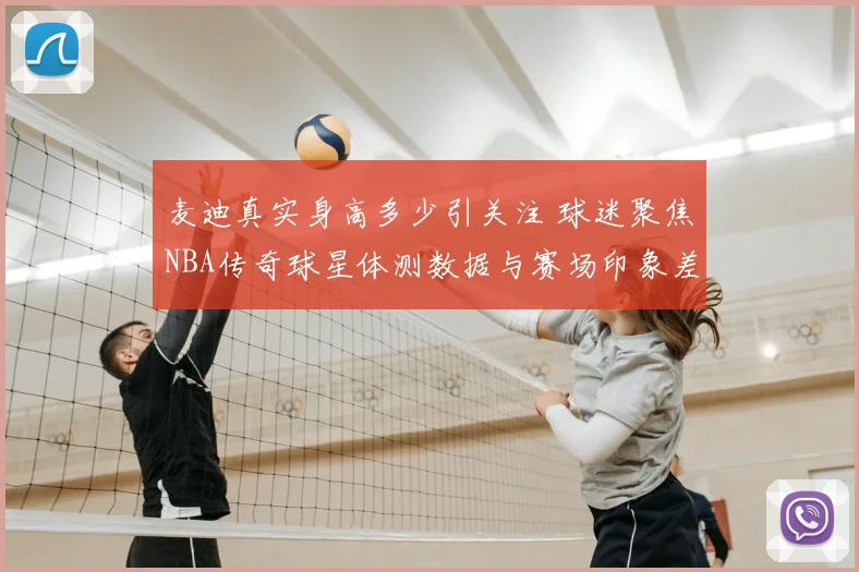 麦迪真实身高多少引关注 球迷聚焦NBA传奇球星体测数据与赛场印象差异