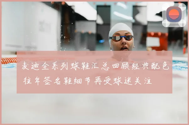 麦迪全系列球鞋汇总回顾经典配色 往年签名鞋细节再受球迷关注