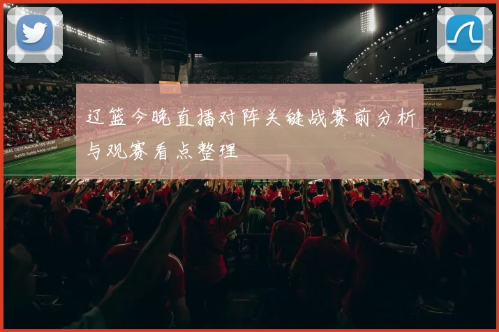 辽篮今晚直播对阵关键战赛前分析与观赛看点整理