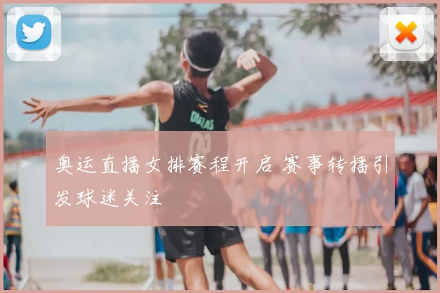 奥运直播女排赛程开启 赛事转播引发球迷关注